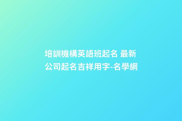 培訓機構英語班起名 最新公司起名吉祥用字-名學網-第1張-公司起名-玄機派